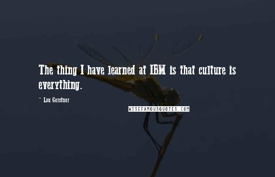 Lou Gerstner quotes: The thing I have learned at IBM is that culture is everything.