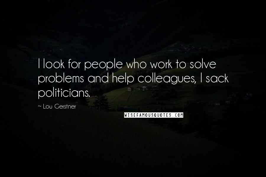 Lou Gerstner quotes: I look for people who work to solve problems and help colleagues, I sack politicians.