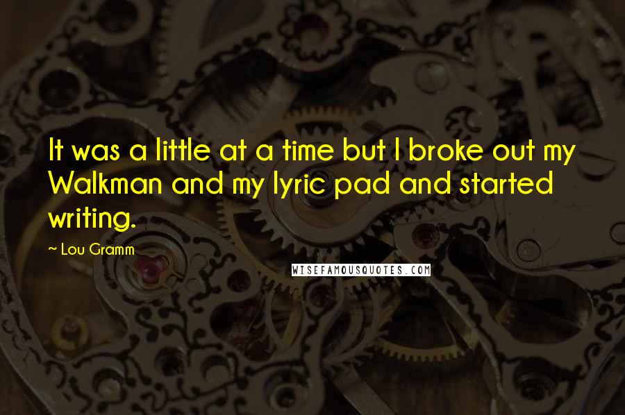 Lou Gramm quotes: It was a little at a time but I broke out my Walkman and my lyric pad and started writing.