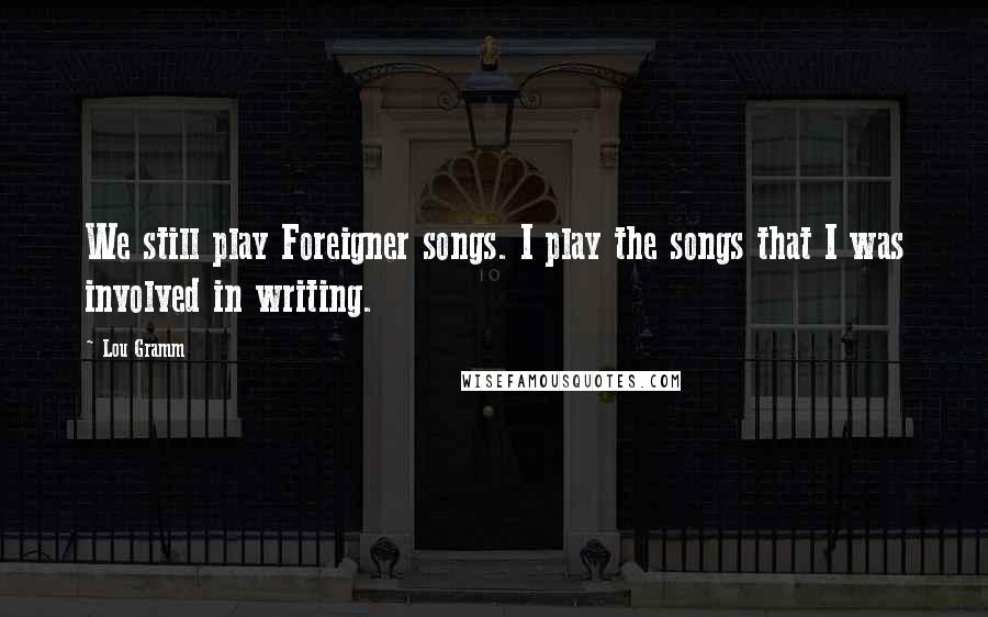 Lou Gramm quotes: We still play Foreigner songs. I play the songs that I was involved in writing.