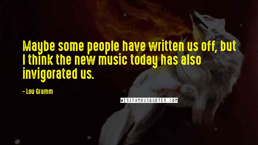 Lou Gramm quotes: Maybe some people have written us off, but I think the new music today has also invigorated us.