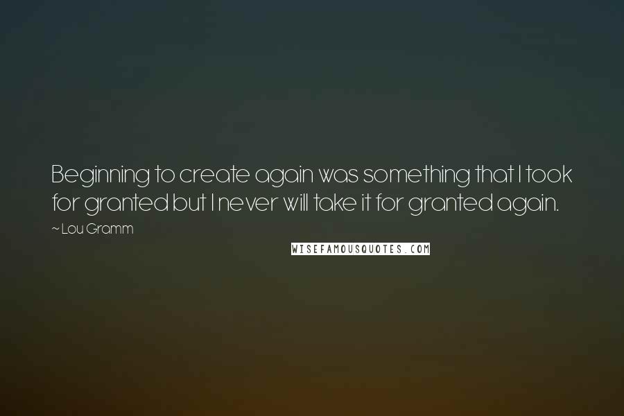 Lou Gramm quotes: Beginning to create again was something that I took for granted but I never will take it for granted again.