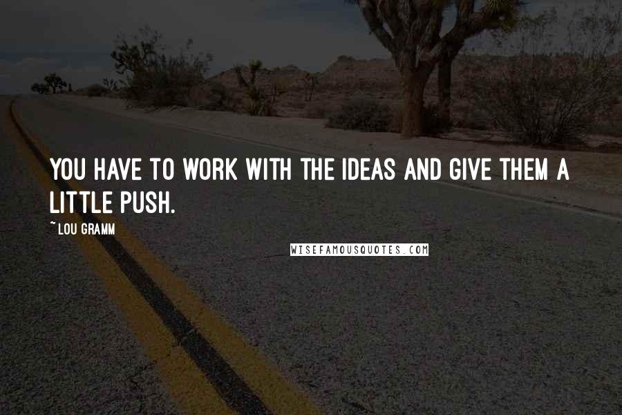 Lou Gramm quotes: You have to work with the ideas and give them a little push.