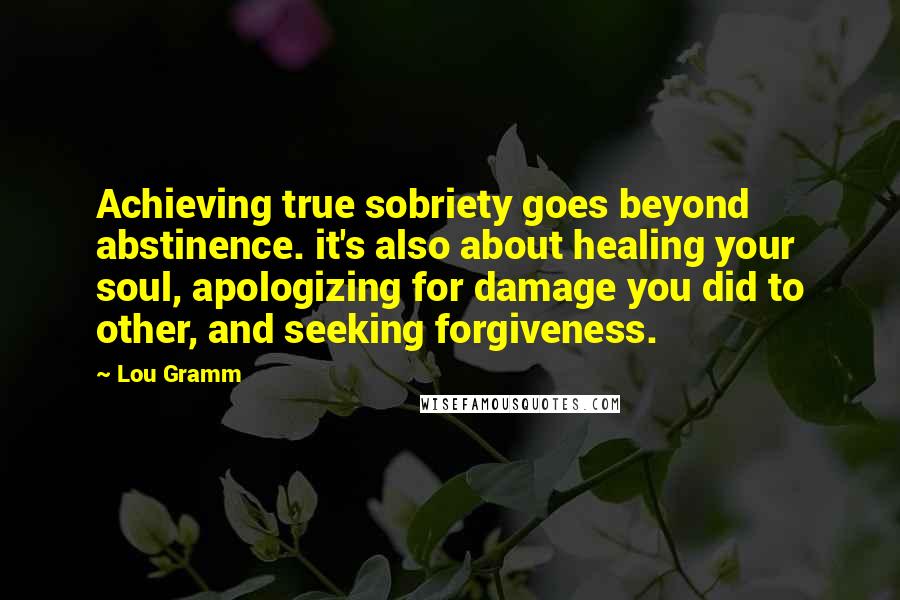 Lou Gramm quotes: Achieving true sobriety goes beyond abstinence. it's also about healing your soul, apologizing for damage you did to other, and seeking forgiveness.