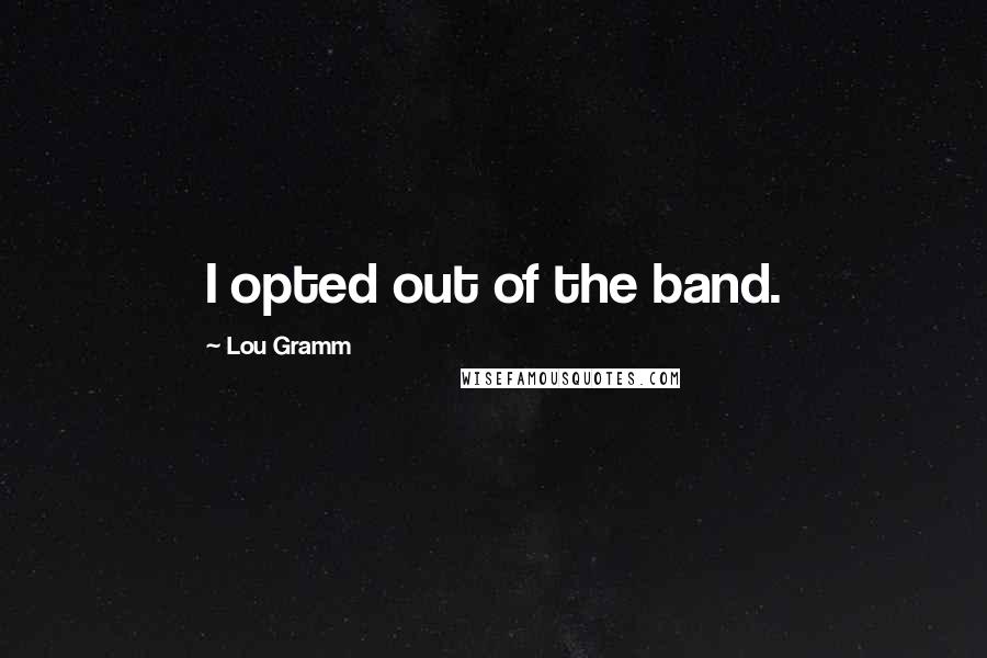 Lou Gramm quotes: I opted out of the band.