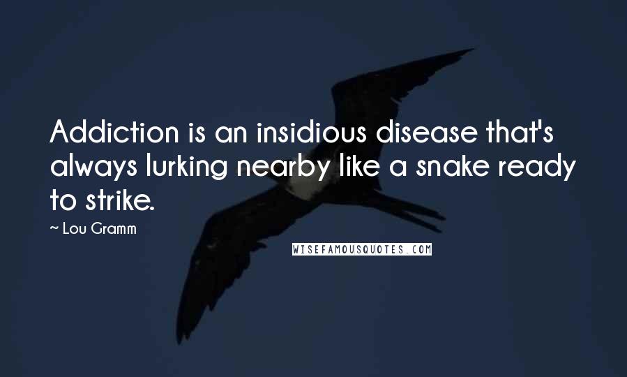 Lou Gramm quotes: Addiction is an insidious disease that's always lurking nearby like a snake ready to strike.