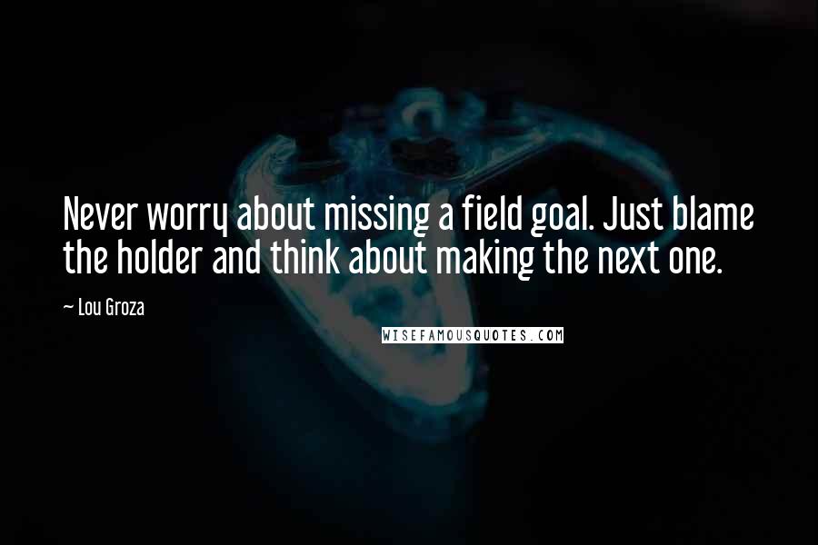 Lou Groza quotes: Never worry about missing a field goal. Just blame the holder and think about making the next one.