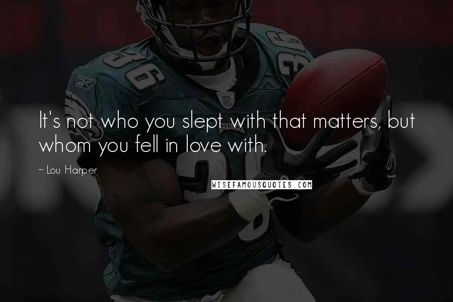 Lou Harper quotes: It's not who you slept with that matters, but whom you fell in love with.