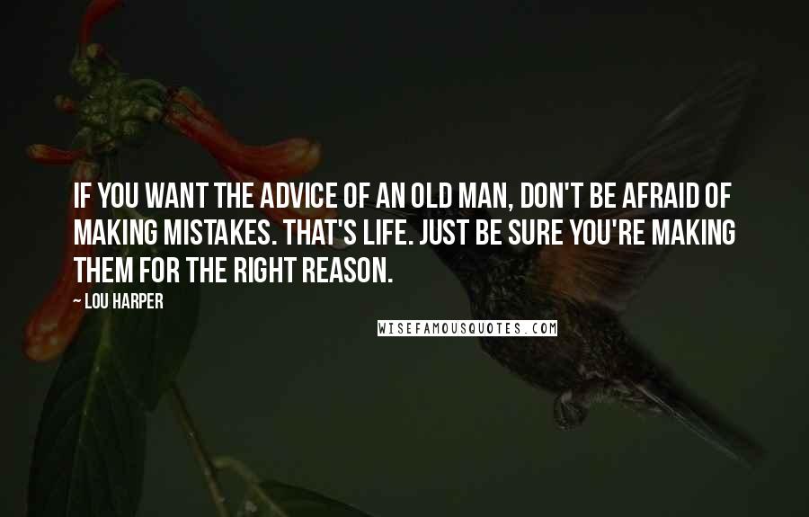 Lou Harper quotes: If you want the advice of an old man, don't be afraid of making mistakes. That's life. Just be sure you're making them for the right reason. Lou Harper quotes: If you want the advice of an old man, don't be afraid of making mistakes. That's life. Just be sure you're making them for the right reason.