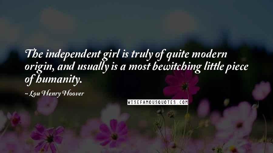 Lou Henry Hoover quotes: The independent girl is truly of quite modern origin, and usually is a most bewitching little piece of humanity.