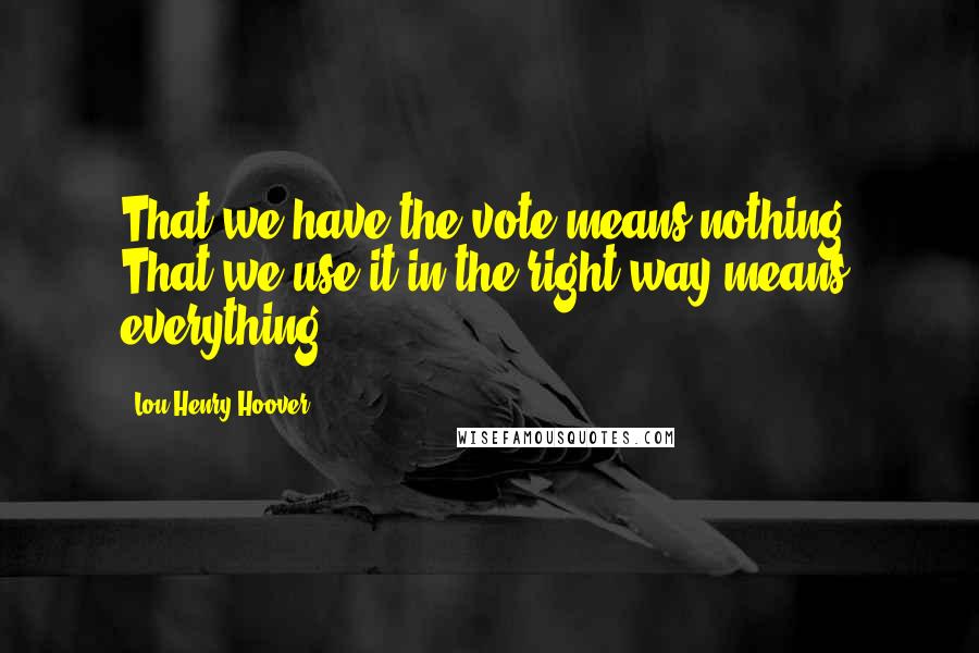 Lou Henry Hoover quotes: That we have the vote means nothing. That we use it in the right way means everything.