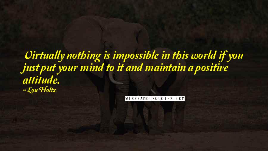 Lou Holtz quotes: Virtually nothing is impossible in this world if you just put your mind to it and maintain a positive attitude.
