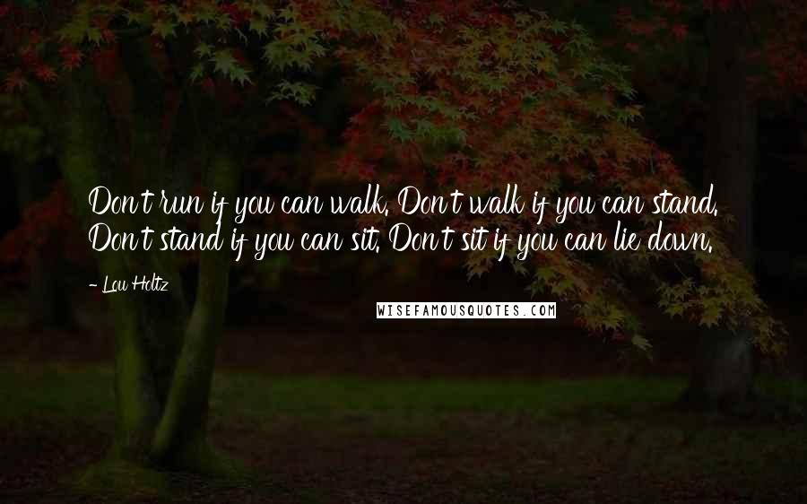 Lou Holtz quotes: Don't run if you can walk. Don't walk if you can stand. Don't stand if you can sit. Don't sit if you can lie down.