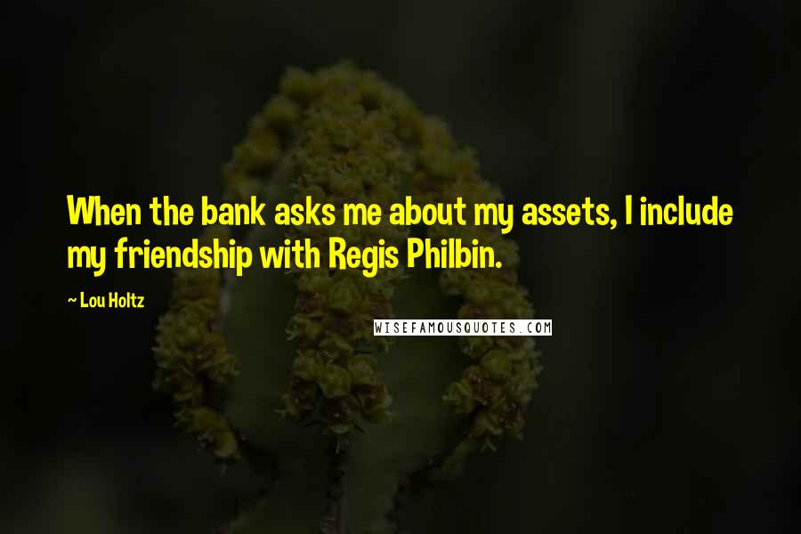 Lou Holtz quotes: When the bank asks me about my assets, I include my friendship with Regis Philbin.