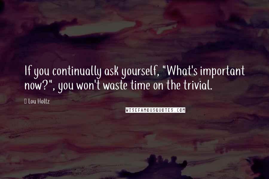Lou Holtz quotes: If you continually ask yourself, "What's important now?", you won't waste time on the trivial.