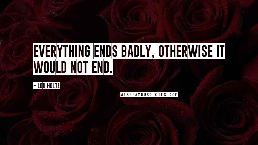 Lou Holtz quotes: Everything ends badly, otherwise it would not end.