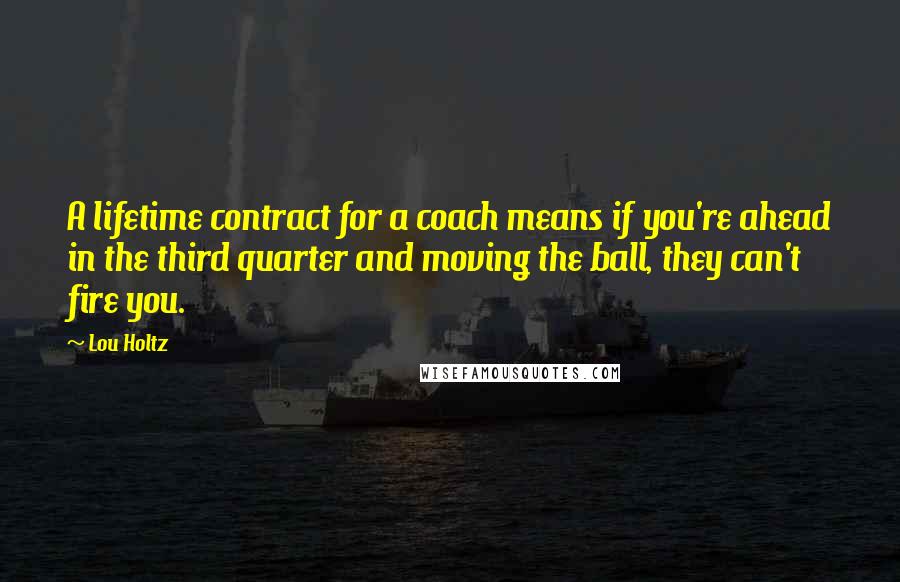 Lou Holtz quotes: A lifetime contract for a coach means if you're ahead in the third quarter and moving the ball, they can't fire you.