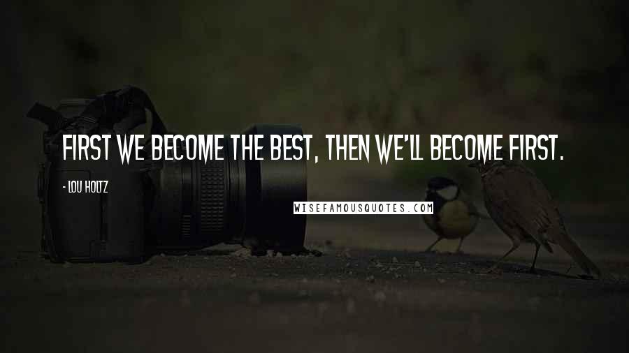 Lou Holtz quotes: First we become the best, then we'll become first.