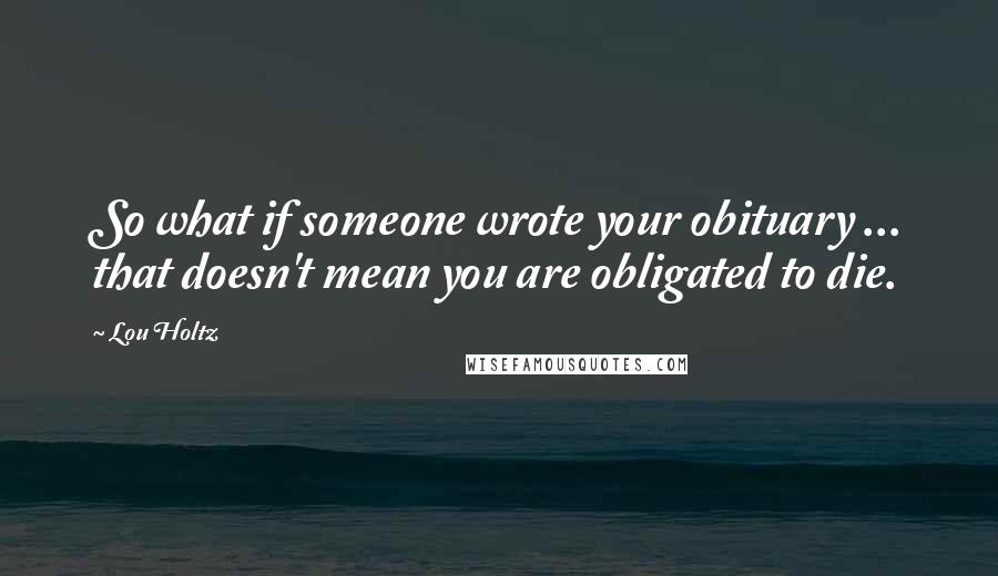 Lou Holtz quotes: So what if someone wrote your obituary ... that doesn't mean you are obligated to die.