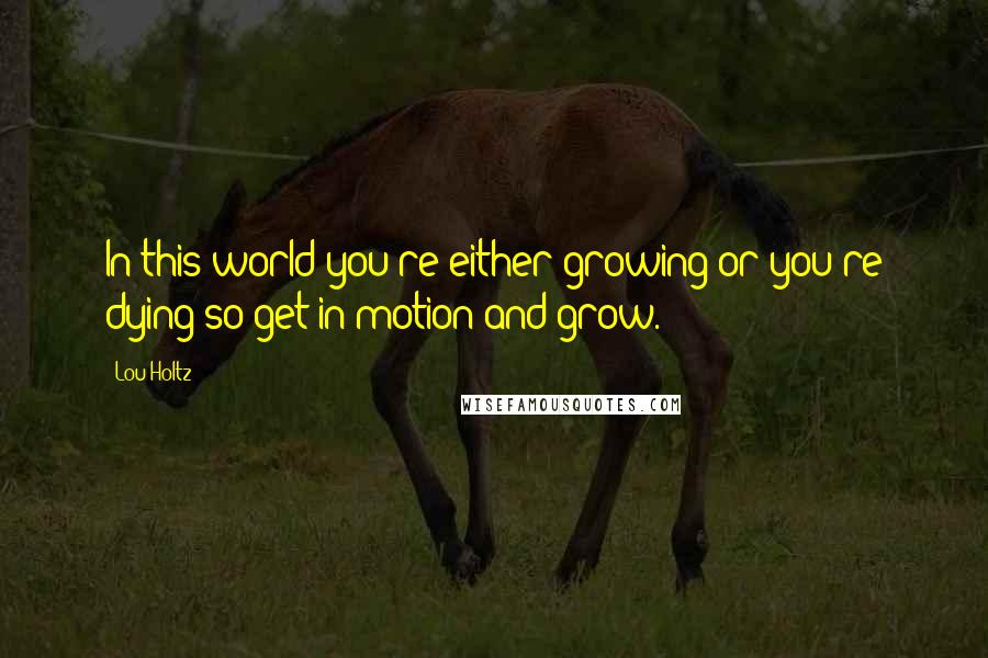 Lou Holtz quotes: In this world you're either growing or you're dying so get in motion and grow.