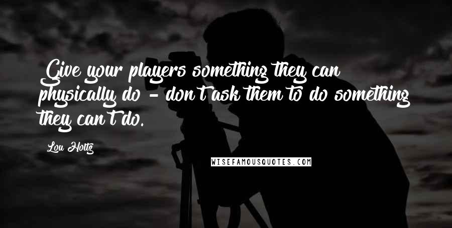 Lou Holtz quotes: Give your players something they can physically do - don't ask them to do something they can't do.