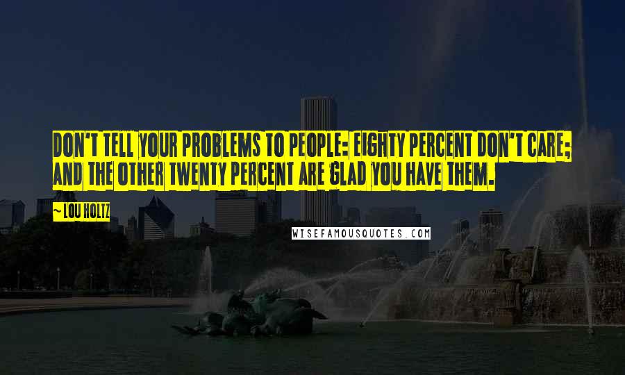 Lou Holtz quotes: Don't tell your problems to people: eighty percent don't care; and the other twenty percent are glad you have them.