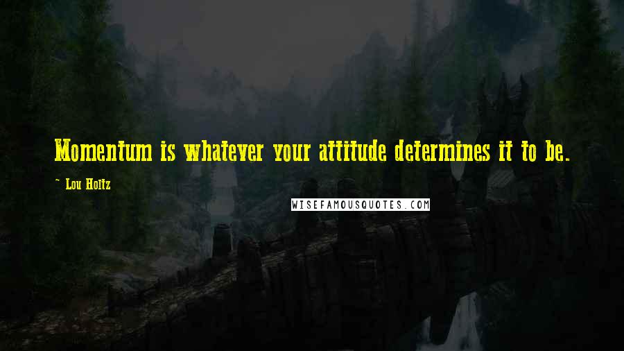 Lou Holtz quotes: Momentum is whatever your attitude determines it to be.