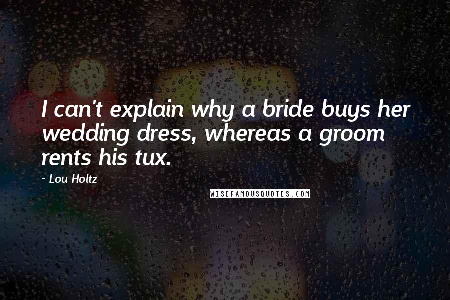 Lou Holtz quotes: I can't explain why a bride buys her wedding dress, whereas a groom rents his tux.