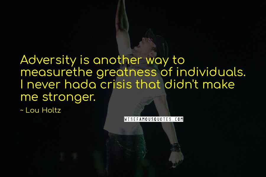 Lou Holtz quotes: Adversity is another way to measurethe greatness of individuals. I never hada crisis that didn't make me stronger.