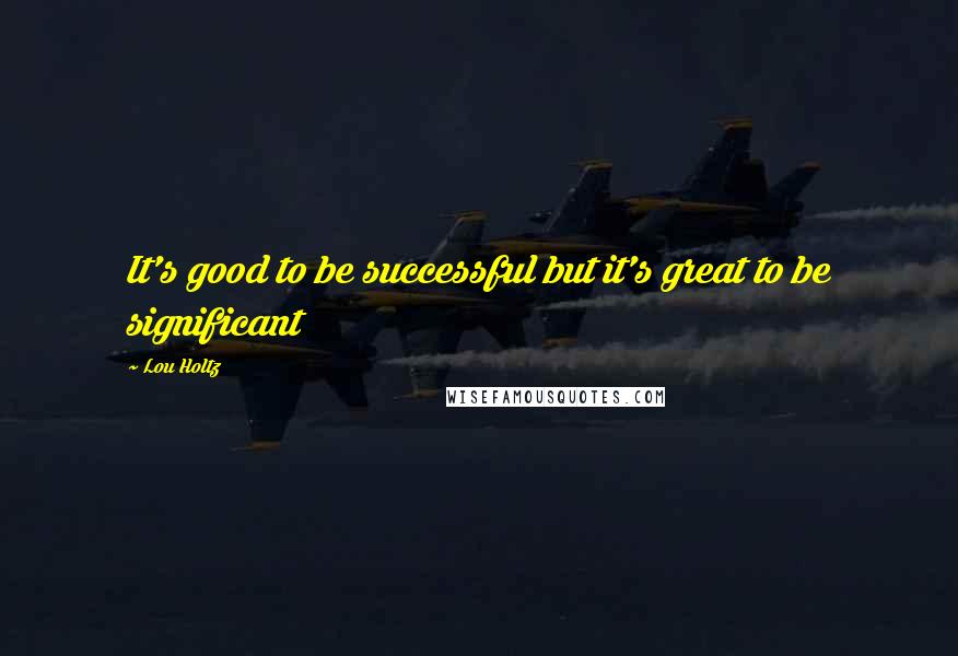 Lou Holtz quotes: It's good to be successful but it's great to be significant