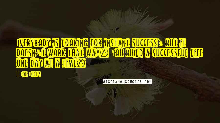 Lou Holtz quotes: Everybody is looking for instant success, but it doesn't work that way. You build a successful life one day at a time.