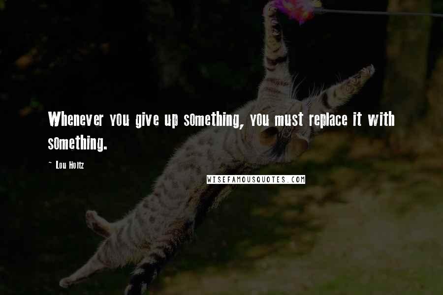 Lou Holtz quotes: Whenever you give up something, you must replace it with something.