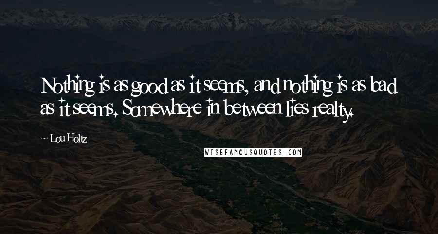 Lou Holtz quotes: Nothing is as good as it seems, and nothing is as bad as it seems. Somewhere in between lies realty.