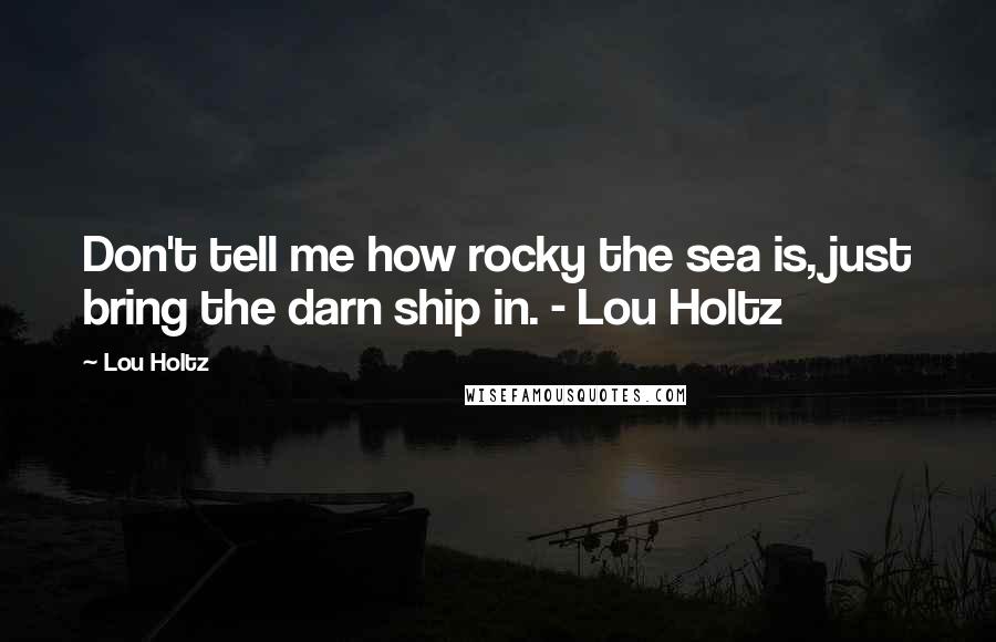 Lou Holtz quotes: Don't tell me how rocky the sea is, just bring the darn ship in. - Lou Holtz