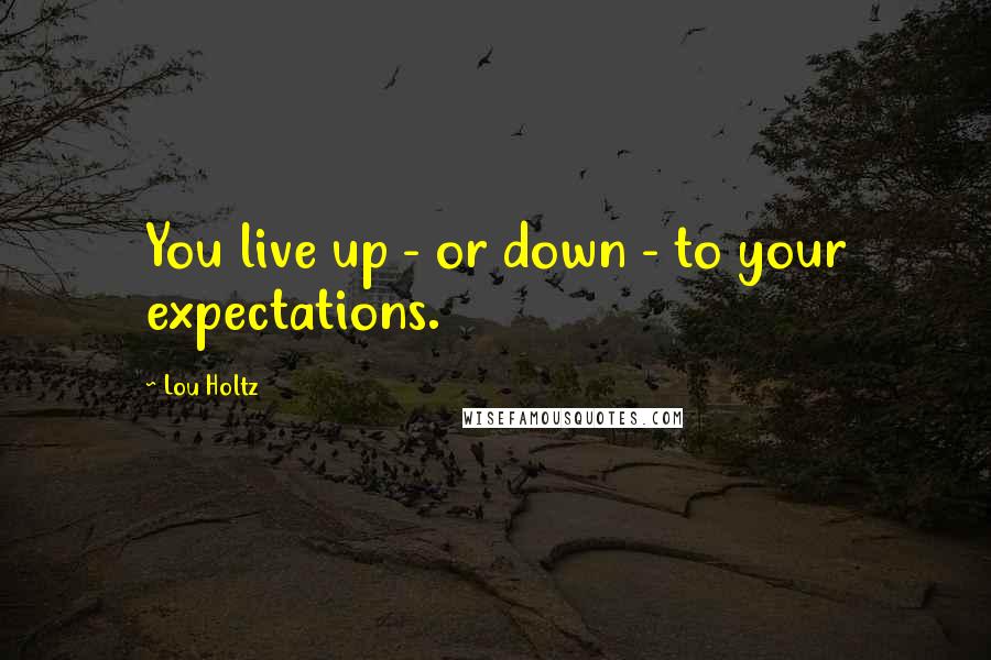 Lou Holtz quotes: You live up - or down - to your expectations.