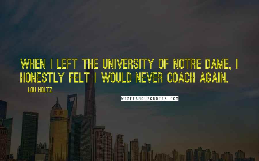 Lou Holtz quotes: When I left the University of Notre Dame, I honestly felt I would never coach again.