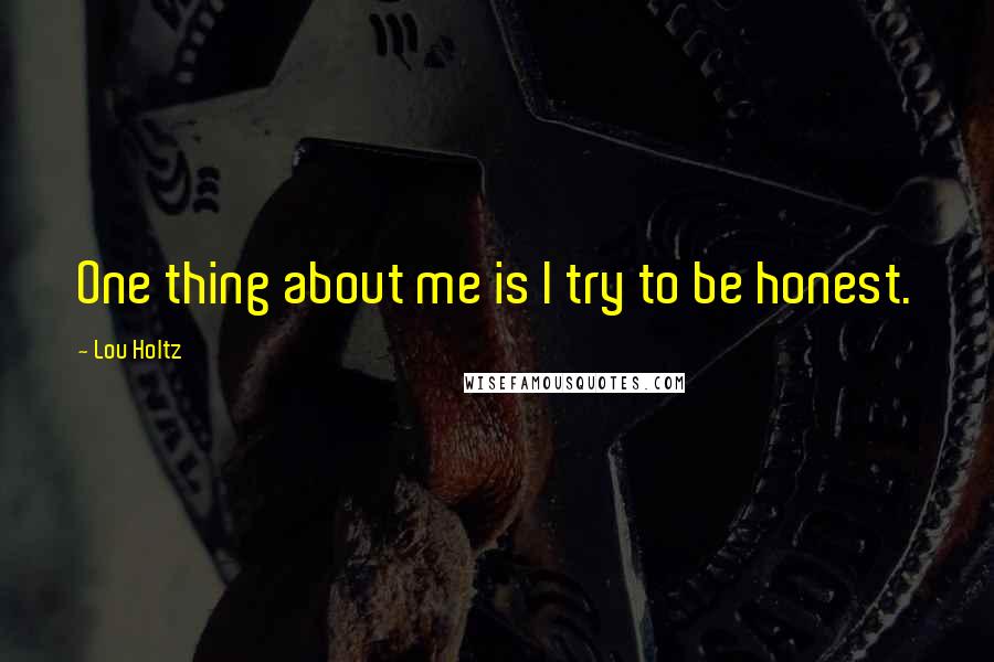 Lou Holtz quotes: One thing about me is I try to be honest.