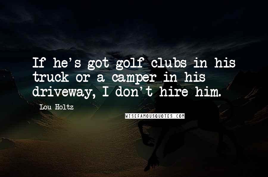 Lou Holtz quotes: If he's got golf clubs in his truck or a camper in his driveway, I don't hire him.