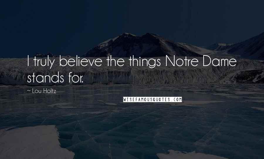 Lou Holtz quotes: I truly believe the things Notre Dame stands for.