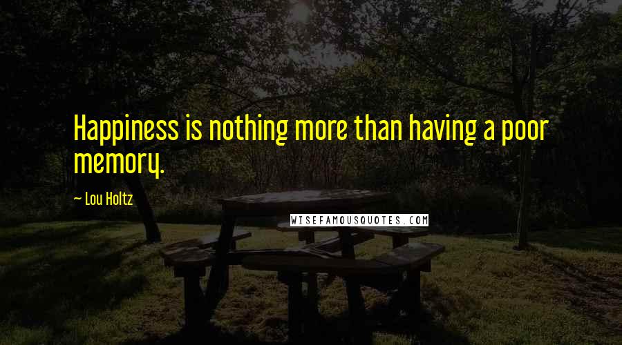 Lou Holtz quotes: Happiness is nothing more than having a poor memory.