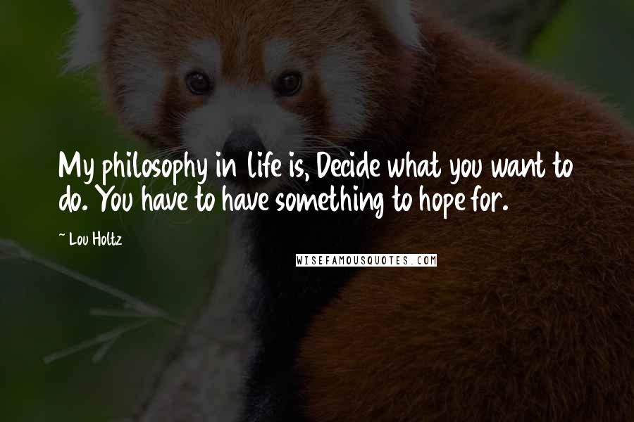 Lou Holtz quotes: My philosophy in life is, Decide what you want to do. You have to have something to hope for.