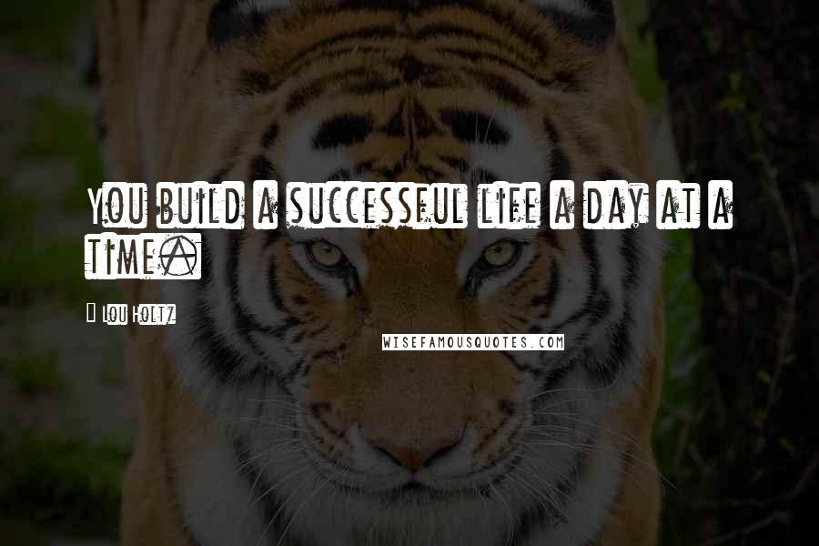 Lou Holtz quotes: You build a successful life a day at a time.