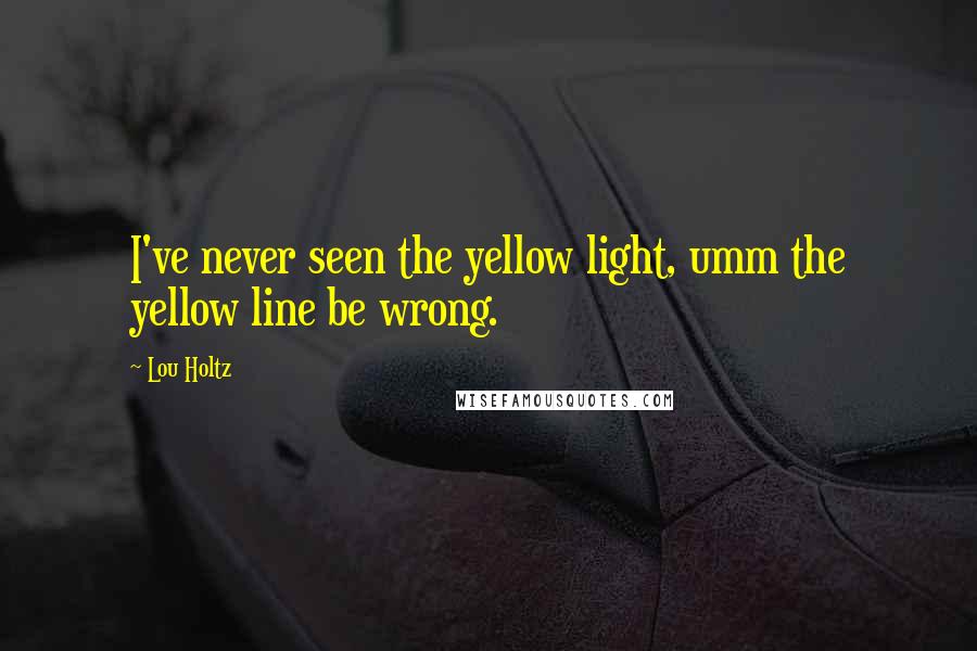 Lou Holtz quotes: I've never seen the yellow light, umm the yellow line be wrong.
