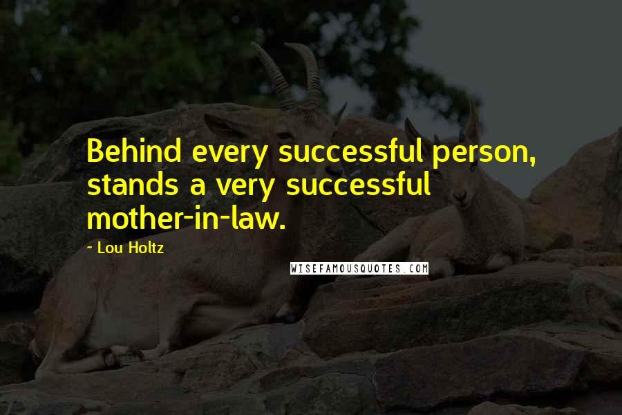 Lou Holtz quotes: Behind every successful person, stands a very successful mother-in-law.