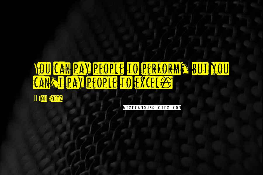 Lou Holtz quotes: You can pay people to perform, but you can't pay people to excel.
