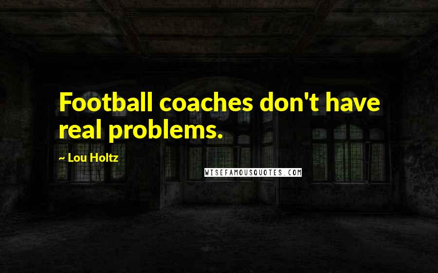 Lou Holtz quotes: Football coaches don't have real problems.