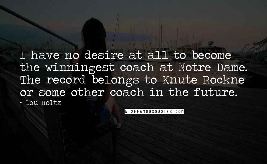 Lou Holtz quotes: I have no desire at all to become the winningest coach at Notre Dame. The record belongs to Knute Rockne or some other coach in the future.