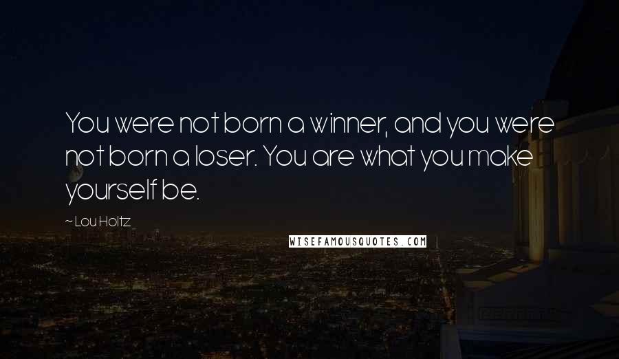 Lou Holtz quotes: You were not born a winner, and you were not born a loser. You are what you make yourself be.