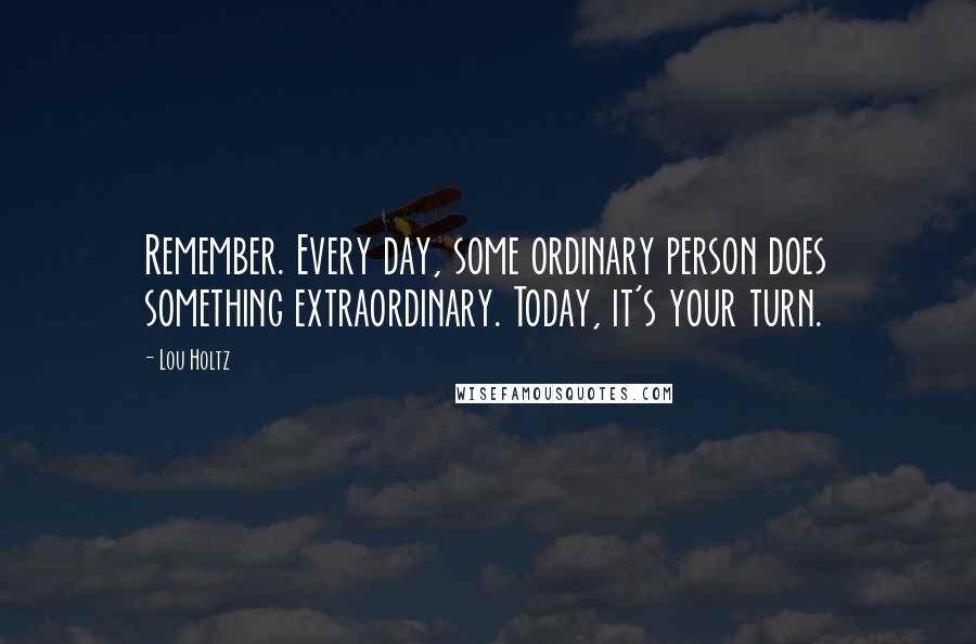 Lou Holtz quotes: Remember. Every day, some ordinary person does something extraordinary. Today, it's your turn.
