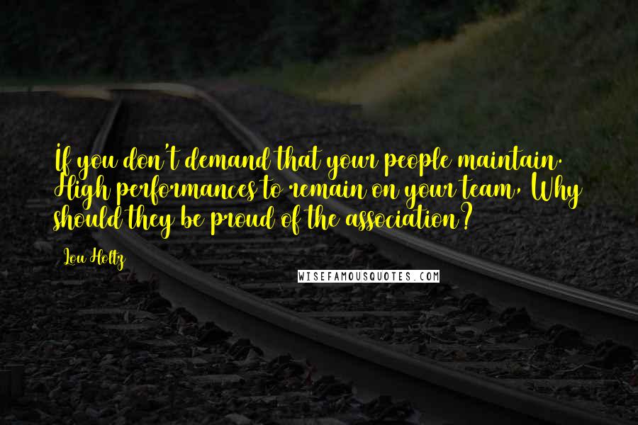 Lou Holtz quotes: If you don't demand that your people maintain. High performances to remain on your team, Why should they be proud of the association?